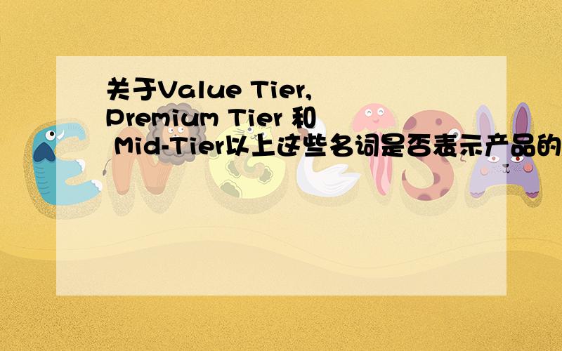 关于Value Tier, Premium Tier 和 Mid-Tier以上这些名词是否表示产品的价值层次（低端、高端和中端）?还是别的什么意思?