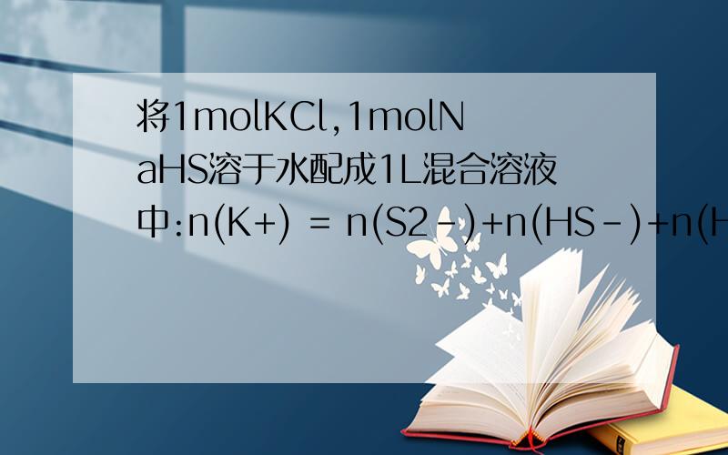 将1molKCl,1molNaHS溶于水配成1L混合溶液中:n(K+) = n(S2-)+n(HS-)+n(H2S) =1mo