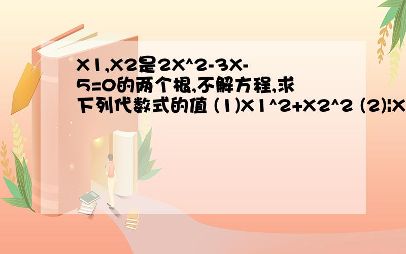 X1,X2是2X^2-3X-5=0的两个根,不解方程,求下列代数式的值 (1)X1^2+X2^2 (2)|X1-X2| (3)X1^3+X2^3
