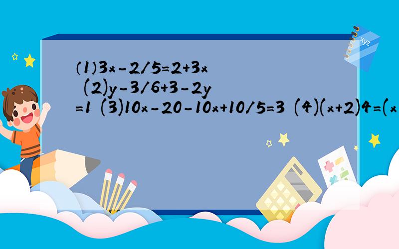 （1）3x-2/5=2+3x (2)y-3/6+3-2y=1 (3)10x-20-10x+10/5=3 (4)(x+2)4=(x-2)5