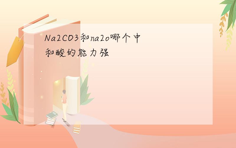 Na2CO3和na2o哪个中和酸的能力强