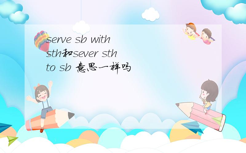 serve sb with sth和sever sth to sb 意思一样吗
