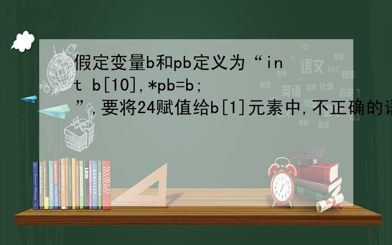 假定变量b和pb定义为“int b[10],*pb=b;”,要将24赋值给b[1]元素中,不正确的语句是（ C ）.A.*(pb+1)=24; B.*(b+1)=24; C.*++b=24; D.*++pb=24;求指教,