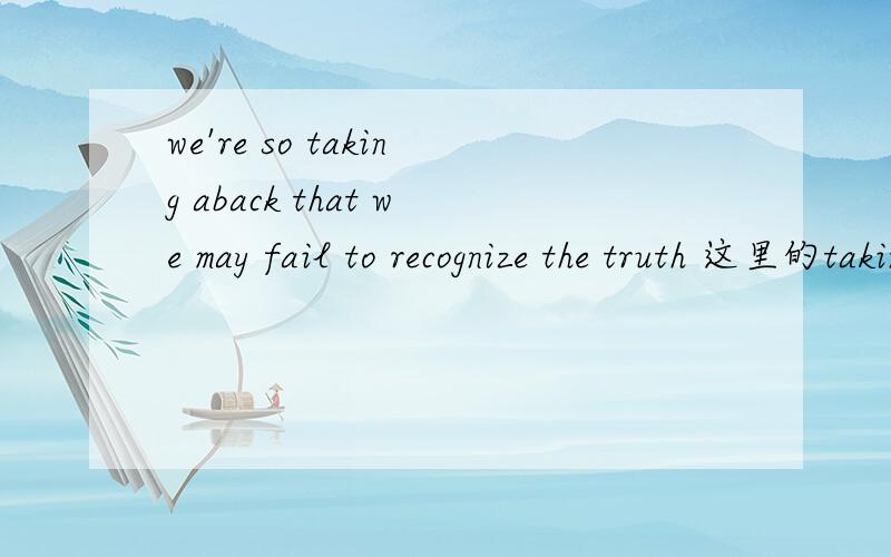 we're so taking aback that we may fail to recognize the truth 这里的taking aback啥意思呢?