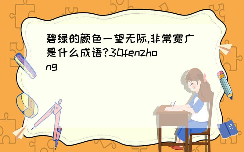碧绿的颜色一望无际,非常宽广是什么成语?30fenzhong