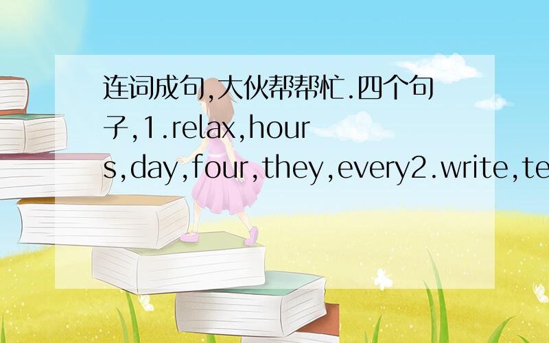 连词成句,大伙帮帮忙.四个句子,1.relax,hours,day,four,they,every2.write,tell,yourself,about,and,please,me3.is,libray,the,there,neighborhood,a,in4.does,friend,where,live,your