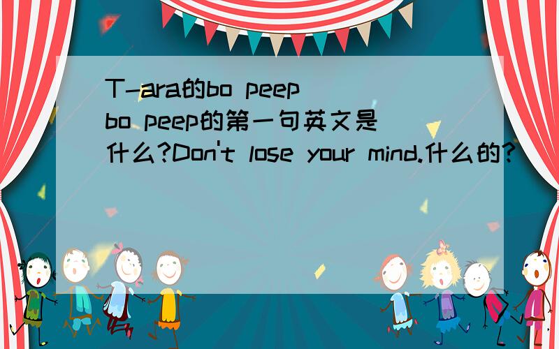 T-ara的bo peep bo peep的第一句英文是什么?Don't lose your mind.什么的?