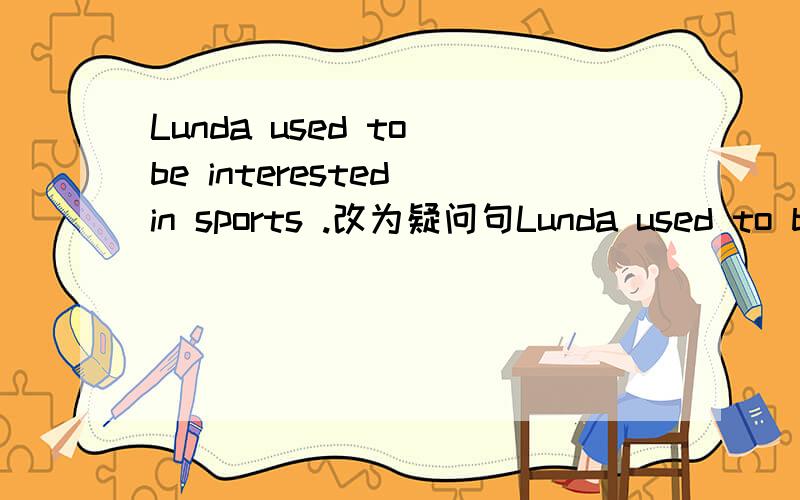 Lunda used to be interested in sports .改为疑问句Lunda used to be interested in sports .改为疑问句_____Linda ___to be interested in sports.