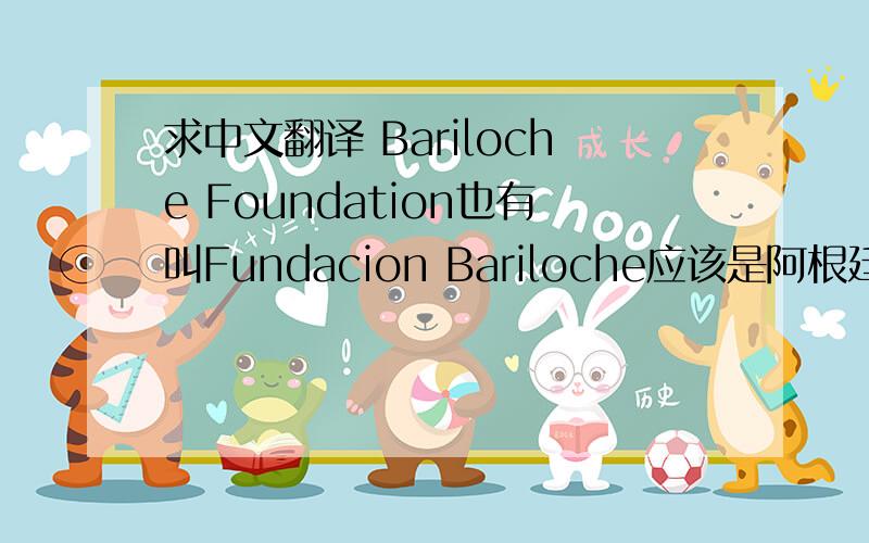 求中文翻译 Bariloche Foundation也有叫Fundacion Bariloche应该是阿根廷的一个保护环境的NGO组织,中文翻译不知道叫什么,谢谢!