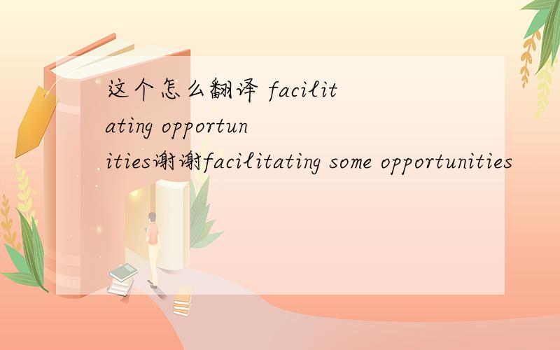 这个怎么翻译 facilitating opportunities谢谢facilitating some opportunities