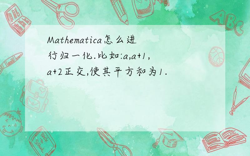 Mathematica怎么进行归一化.比如:a,a+1,a+2正交,使其平方和为1.