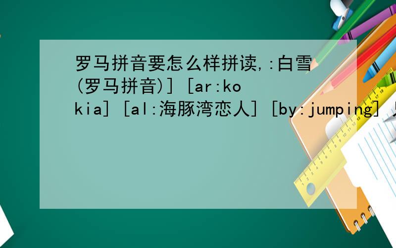 罗马拼音要怎么样拼读,:白雪(罗马拼音)] [ar:kokia] [al:海豚湾恋人] [by:jumping] 只有罗马拼音的吗》有没有汉语的呀,想、学唱
