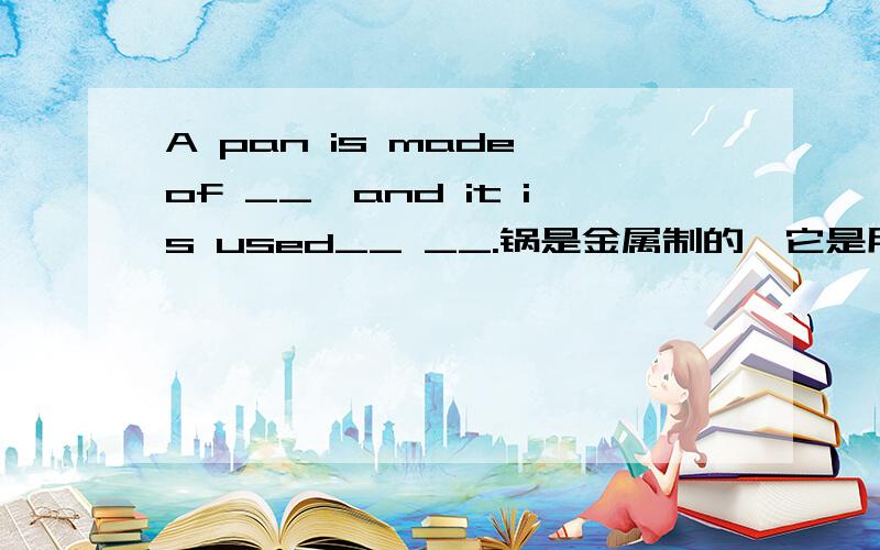 A pan is made of __,and it is used__ __.锅是金属制的,它是用来烹饪的．