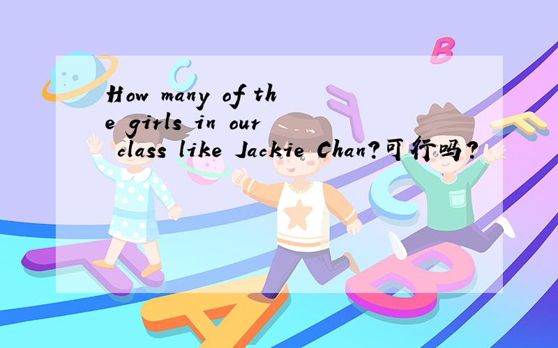 How many of the girls in our class like Jackie Chan?可行吗?