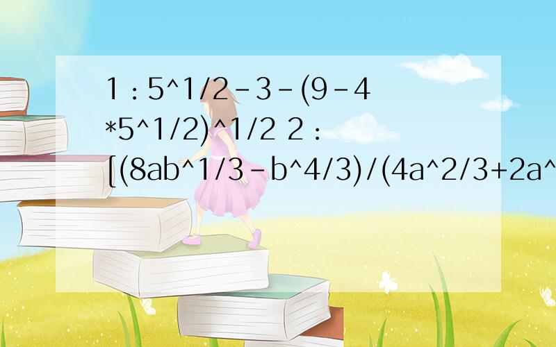 1：5^1/2-3-(9-4*5^1/2)^1/2 2：[(8ab^1/3-b^4/3)/(4a^2/3+2a^2/3b^2/3+b^2/3)]/(2a^2/3-b^2/3)