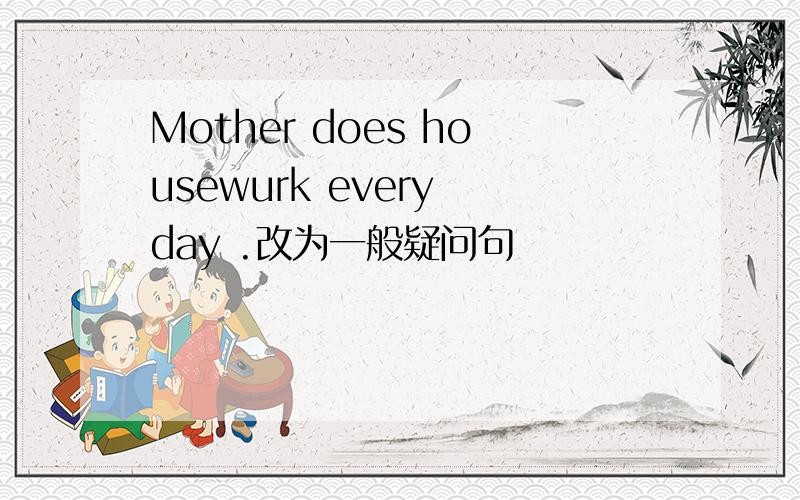 Mother does housewurk every day .改为一般疑问句