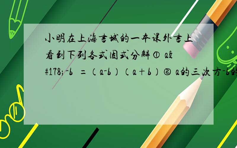 小明在上海书城的一本课外书上看到下列各式因式分解① a²-b²=（a-b）（a+b）② a的三次方-b的三次方=（a-b）（a的平方+ab+b的平方）③ a的四次方-b的四次方=（a-b）（a的三次方+a的平方b