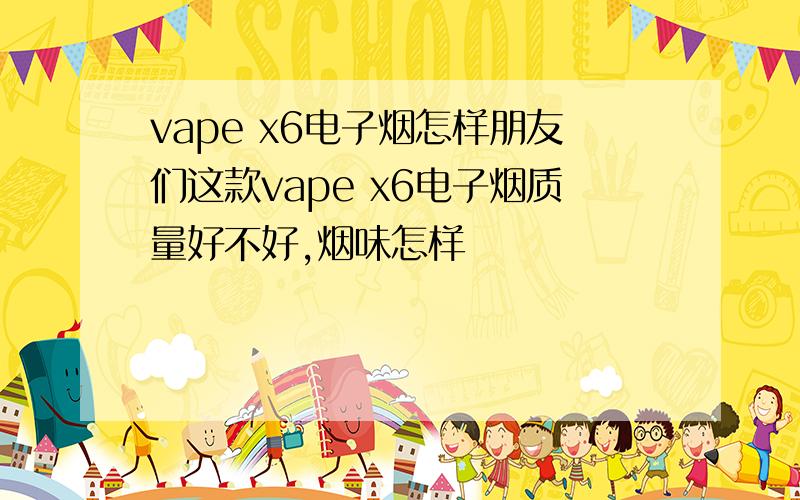 vape x6电子烟怎样朋友们这款vape x6电子烟质量好不好,烟味怎样