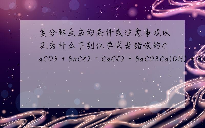 复分解反应的条件或注意事项以及为什么下列化学式是错误的CaCO3 + BaCl2 = CaCl2 + BaCO3Ca(OH) + BaCl2 = CaCl2 + Ba(OH)2