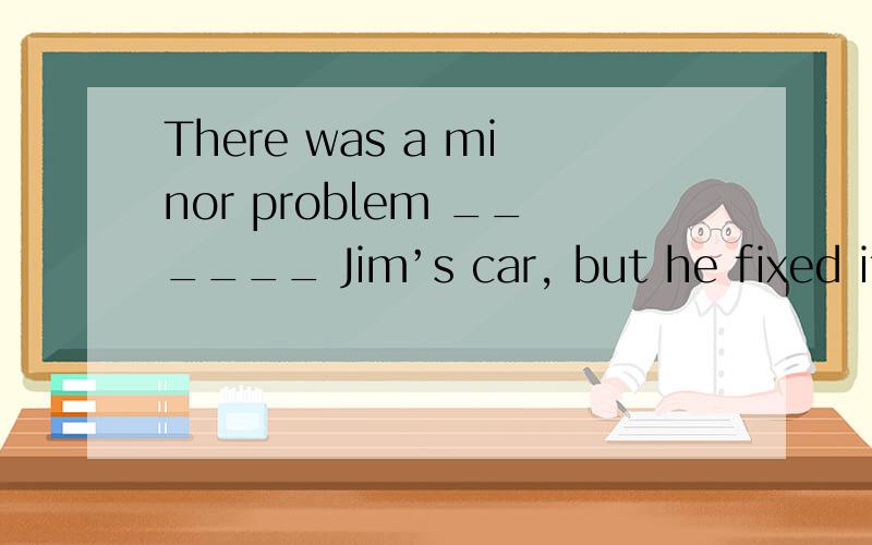 There was a minor problem ______ Jim’s car, but he fixed it himself.   A：in    B：of    C：with    D：on