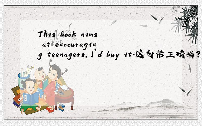 This book aims at encouraging teenagers,I'd buy it.这句话正确吗?如果把aims at 改成works out 该怎么翻译呢?急,