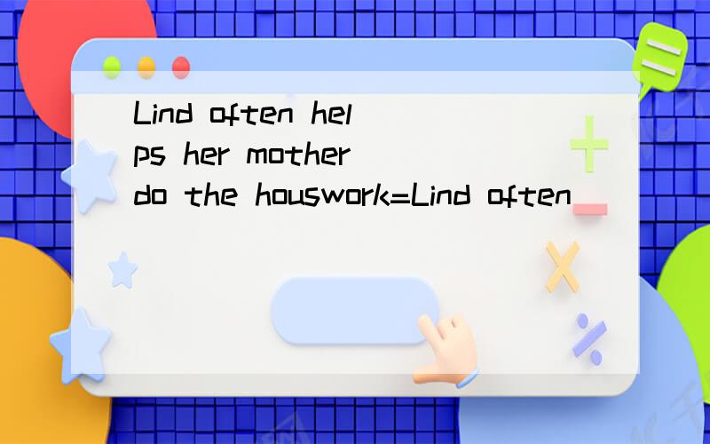 Lind often helps her mother do the houswork=Lind often_____her mother ______