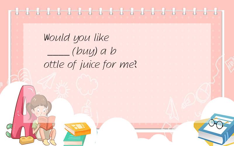 Would you like ____(buy) a bottle of juice for me?
