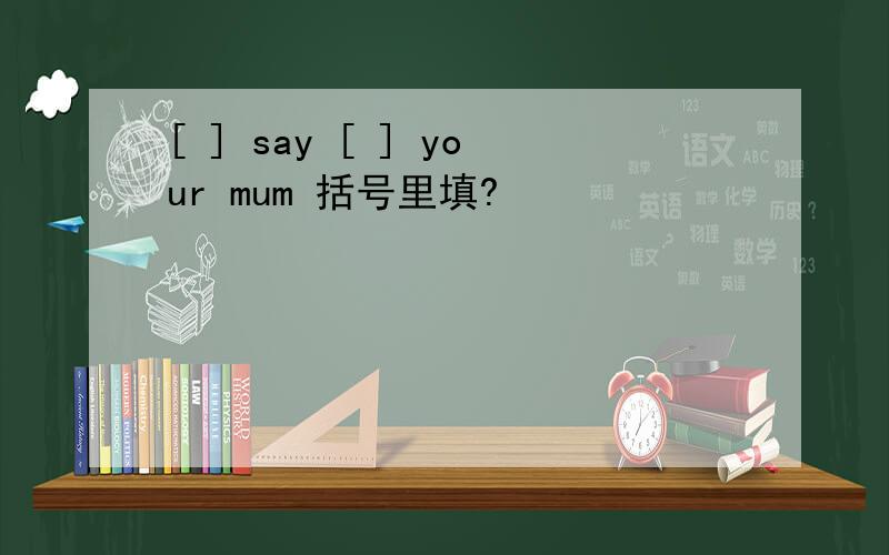 [ ] say [ ] your mum 括号里填?