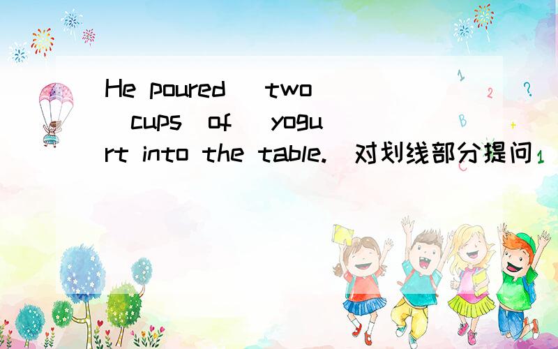 He poured _two_cups_of_ yogurt into the table.（对划线部分提问）