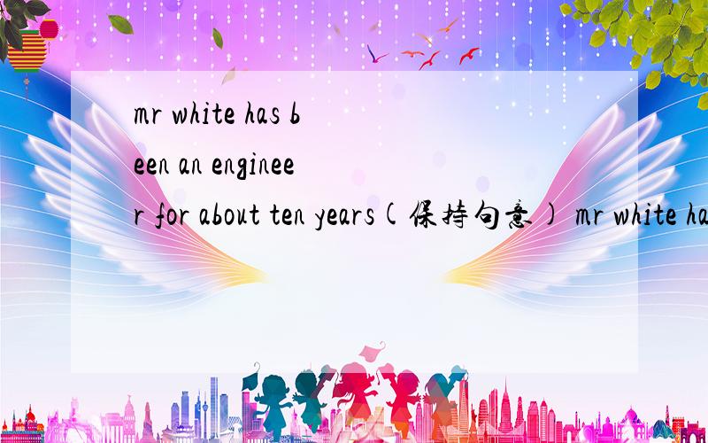 mr white has been an engineer for about ten years(保持句意) mr white has____ ____an engineer for