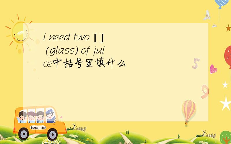 i need two [ ](glass) of juice中括号里填什么