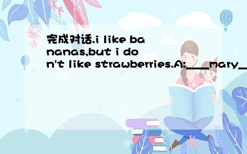 完成对话.i like bananas,but i don't like strawberries.A:____mary___bananas?B:___,she___.A:____she like___,____?B:___,she_____.
