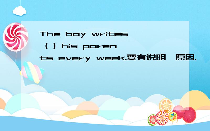 The boy writes ( ) his parents every week.要有说明,原因.
