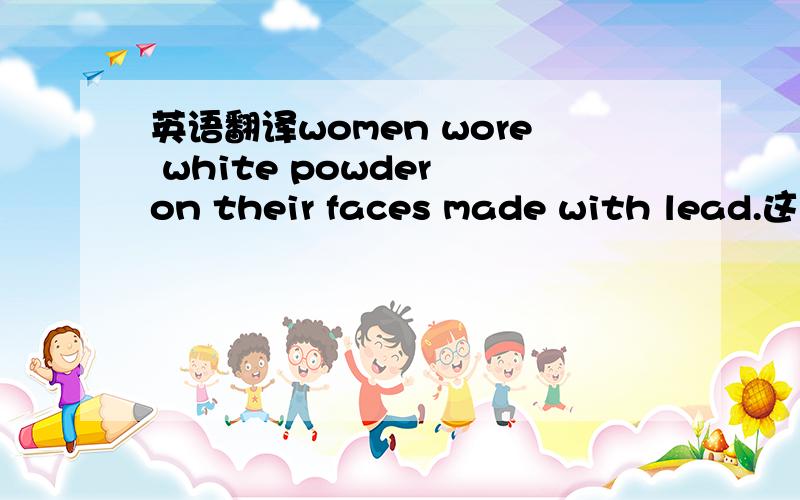 英语翻译women wore white powder on their faces made with lead.这是一篇叫Cosmetics文章上的.还有一句：Women in Itaty put drops of belladonna in their eyes.