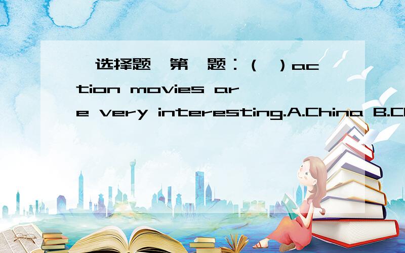 【选择题】第一题：（ ）action movies are very interesting.A.China B.Chinese C.The china D.The chinese【对划线部分提问~划线部分是comedies】第二题：I like comedies best.【对划线部分提问~划线部分是a teacher】