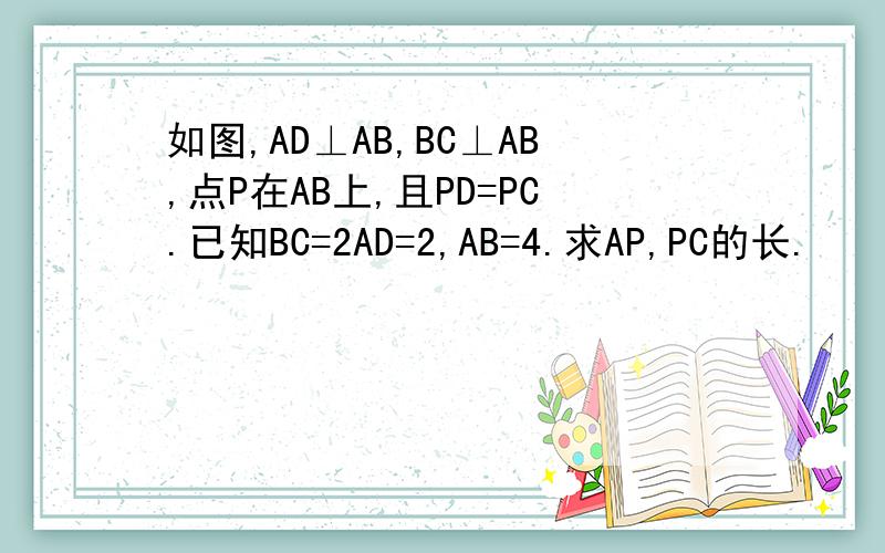 如图,AD⊥AB,BC⊥AB,点P在AB上,且PD=PC.已知BC=2AD=2,AB=4.求AP,PC的长.