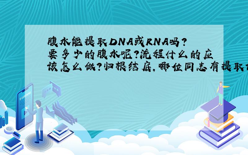 腹水能提取DNA或RNA吗?要多少的腹水呢?流程什么的应该怎么做?归根结底,哪位同志有提取试剂盒说明书啊