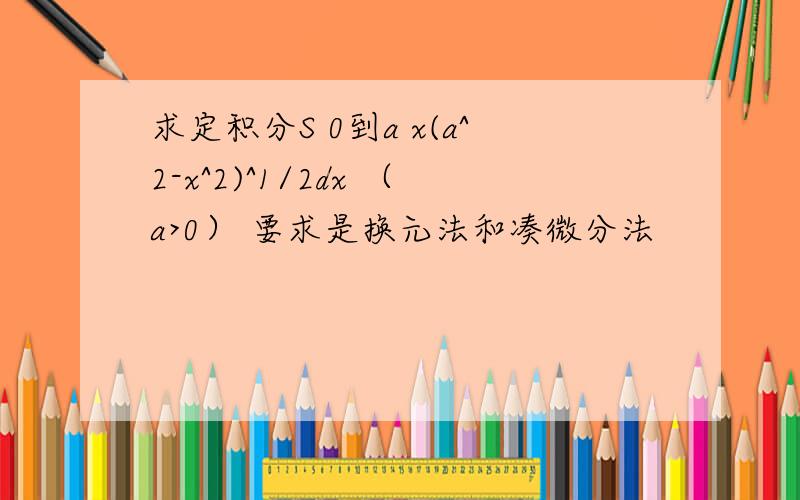 求定积分S 0到a x(a^2-x^2)^1/2dx （a>0） 要求是换元法和凑微分法