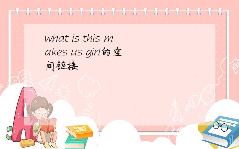what is this makes us girl的空间链接