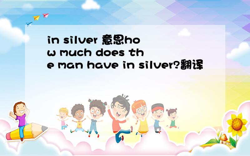in silver 意思how much does the man have in silver?翻译