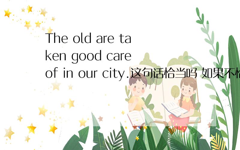 The old are taken good care of in our city.这句话恰当吗 如果不恰当,应当怎么改