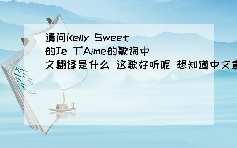请问Kelly Sweet 的Je T'Aime的歌词中文翻译是什么 这歌好听呢 想知道中文意思