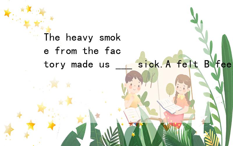 The heavy smoke from the factory made us ___ sick.A felt B feel C feeling D to feel