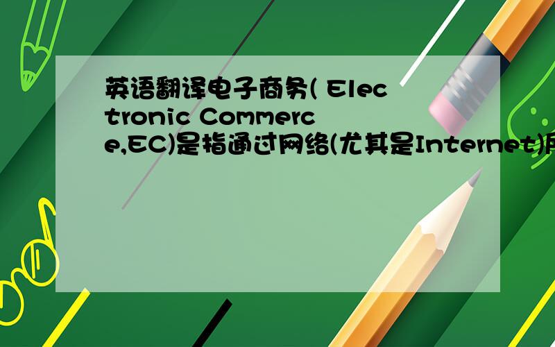 英语翻译电子商务( Electronic Commerce,EC)是指通过网络(尤其是Internet)所进行的买卖交易以及相关服务或其他的组织管理活动.其中在国内最出名的就是淘宝.网络的迅速普及和电子商务的迅速崛起