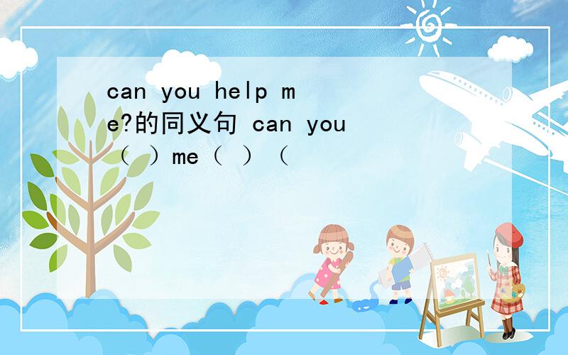 can you help me?的同义句 can you（ ）me（ ）（