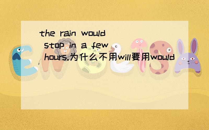 the rain would stop in a few hours.为什么不用will要用would