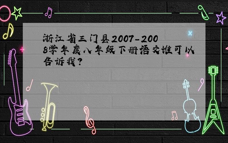 浙江省三门县2007-2008学年度八年级下册语文谁可以告诉我?