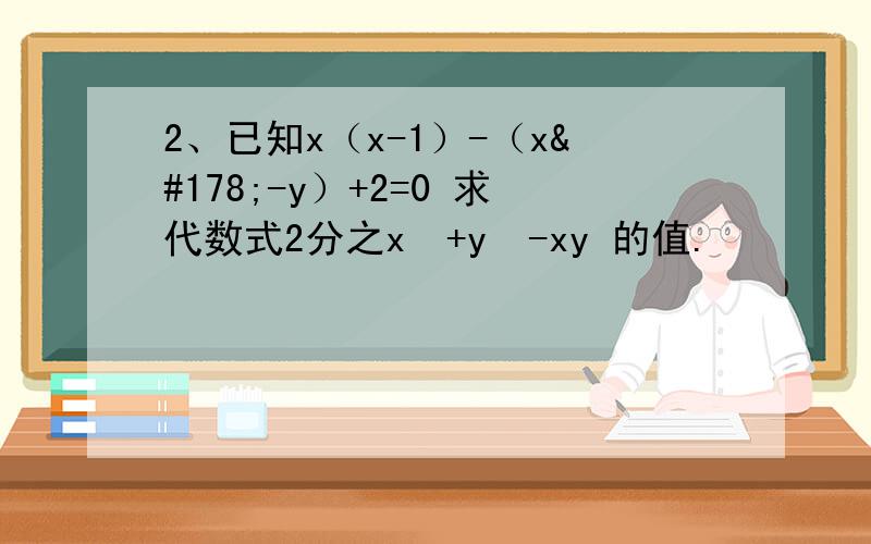 2、已知x（x-1）-（x²-y）+2=0 求代数式2分之x²+y²-xy 的值.