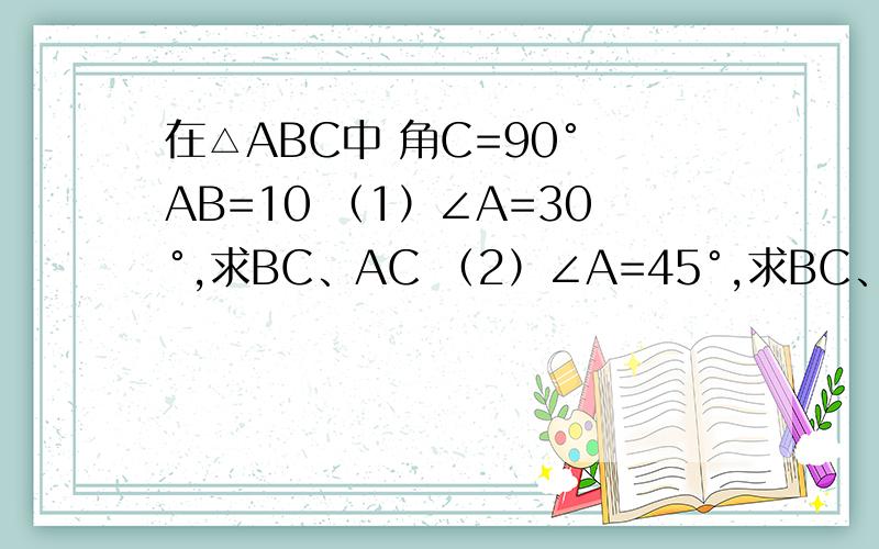 在△ABC中 角C=90° AB=10 （1）∠A=30°,求BC、AC （2）∠A=45°,求BC、AC 在△ABC中∠C=90° AC=2.1㎝接第2题,BC=2.8㎝（1）求△ABC的面积（2）求斜边AB（3）求高CD