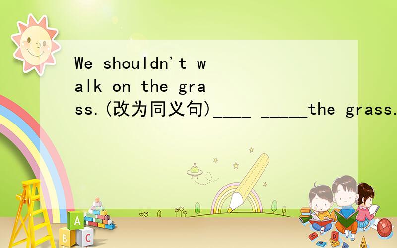 We shouldn't walk on the grass.(改为同义句)____ _____the grass.